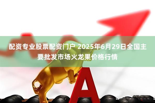 配资专业股票配资门户 2025年6月29日全国主要批发市场火龙果价格行情