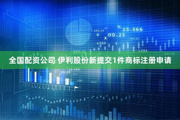 全国配资公司 伊利股份新提交1件商标注册申请