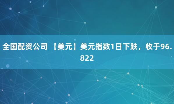 全国配资公司 【美元】美元指数1日下跌，收于96.822