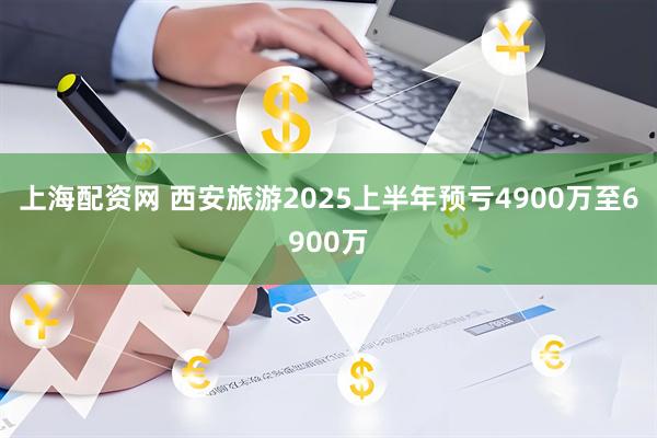 上海配资网 西安旅游2025上半年预亏4900万至6900万