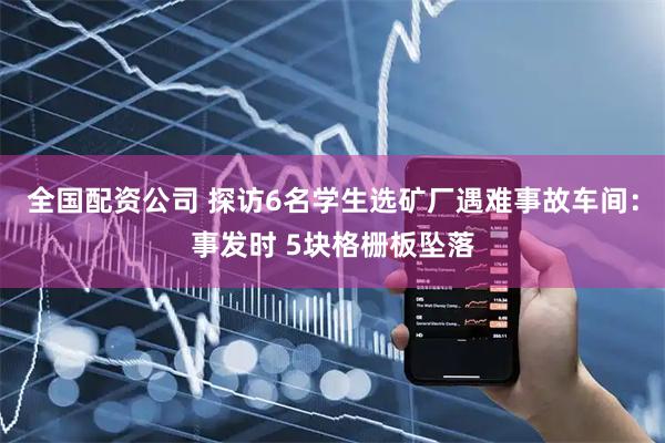 全国配资公司 探访6名学生选矿厂遇难事故车间：事发时 5块格栅板坠落
