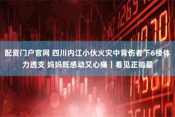 配资门户官网 四川内江小伙火灾中背伤者下6楼体力透支 妈妈既感动又心痛｜看见正能量