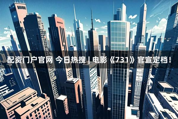 配资门户官网 今日热搜 | 电影《731》官宣定档！