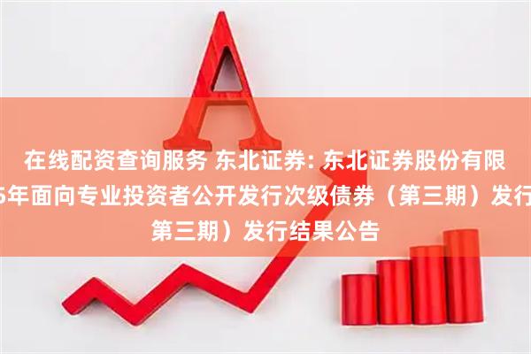 在线配资查询服务 东北证券: 东北证券股份有限公司2025年面向专业投资者公开发行次级债券（第三期）发行结果公告