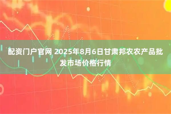 配资门户官网 2025年8月6日甘肃邦农农产品批发市场价格行情