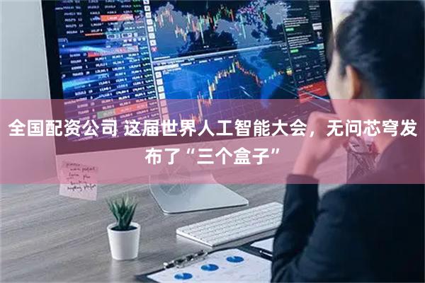 全国配资公司 这届世界人工智能大会，无问芯穹发布了“三个盒子”