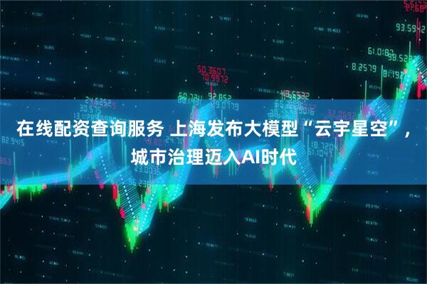 在线配资查询服务 上海发布大模型“云宇星空”，城市治理迈入AI时代