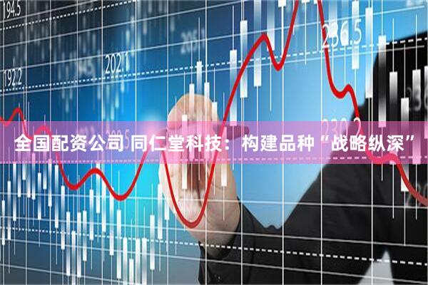 全国配资公司 同仁堂科技：构建品种“战略纵深”