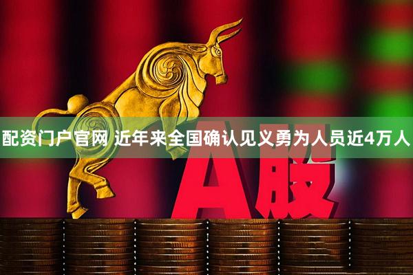 配资门户官网 近年来全国确认见义勇为人员近4万人