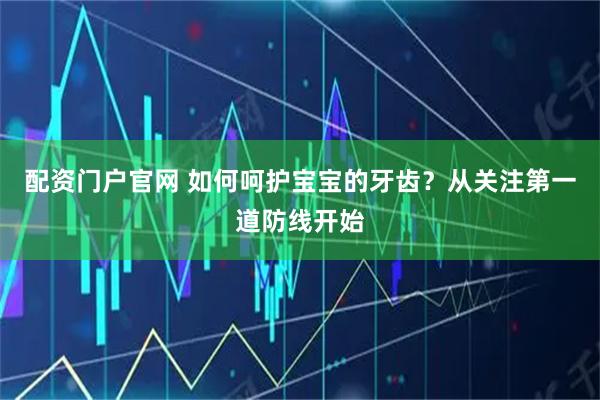 配资门户官网 如何呵护宝宝的牙齿？从关注第一道防线开始