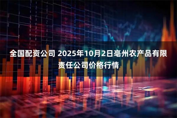 全国配资公司 2025年10月2日亳州农产品有限责任公司价格行情