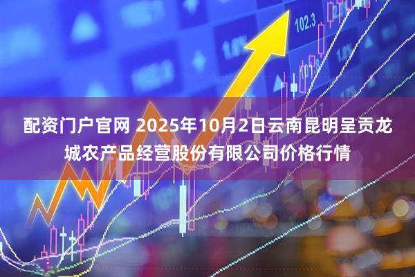 配资门户官网 2025年10月2日云南昆明呈贡龙城农产品经营股份有限公司价格行情