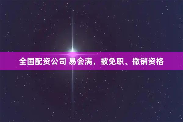 全国配资公司 易会满，被免职、撤销资格