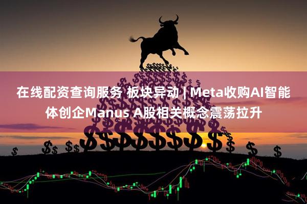 在线配资查询服务 板块异动 | Meta收购AI智能体创企Manus A股相关概念震荡拉升